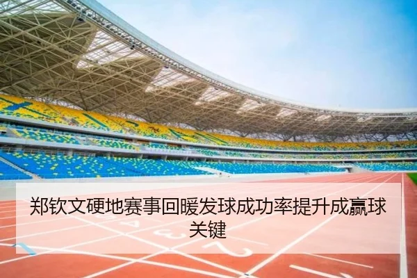 郑钦文硬地赛事回暖发球成功率提升成赢球关键